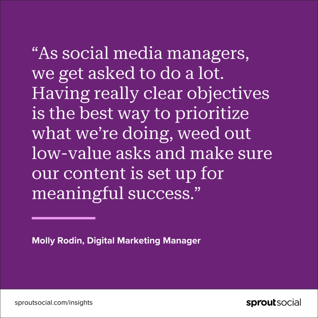 A purple graphic with a quote on it that reads, &ldquo;As social media managers, we get asked to do a lot. Having really clear objectives is the best way to prioritize what we&rsquo;re doing, weed out low-value asks and make sure our content is set up for meaningful success.&rdquo; by Molly Rodin, Digital Marketing Manager.
